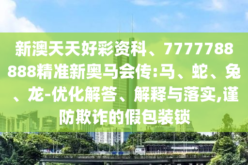 新澳天天好彩資科、7777788888精準新奧馬會傳:馬、蛇、兔、龍-優化解答、解釋與落實,謹防欺詐的假包裝鎖